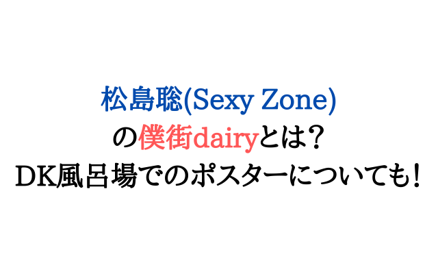 松島聡 Sexyzone の僕街dairyとは Dk風呂場でのポスターについても いろどり