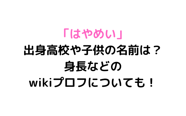 はやめい出身高校や子供の名前は 身長などのwikiプロフについても いろどり