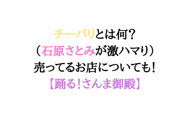 チーパリとは何 石原さとみ激ハマり チーパオのお店情報についても 踊る さんま御殿 いろどり