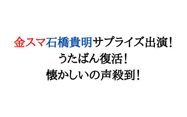 金スマ石橋貴明見逃し配信は サプライズでうたばん復活 懐かしいの声殺到 いろどり