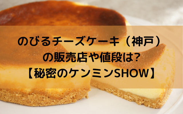 のびるチーズケーキ 神戸 の販売店や値段は 秘密のケンミンshow