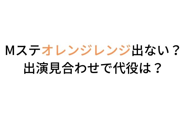 Mステオレンジレンジ出ない 出演見合わせで代役は いろどり