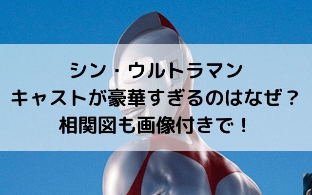 シン ウルトラマンのキャストが豪華すぎるのはなぜ 相関図も画像付きで いろどり